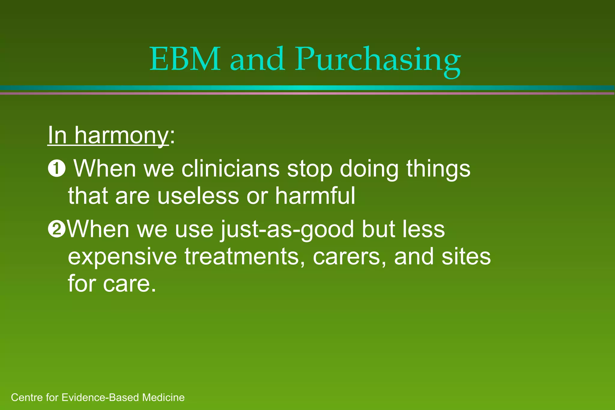 EBM and Purchasing In harmony :    When we clinicians stop doing things that are useless or harmful  When we use just-as-good but less expensive treatments, carers, and sites for care. 
