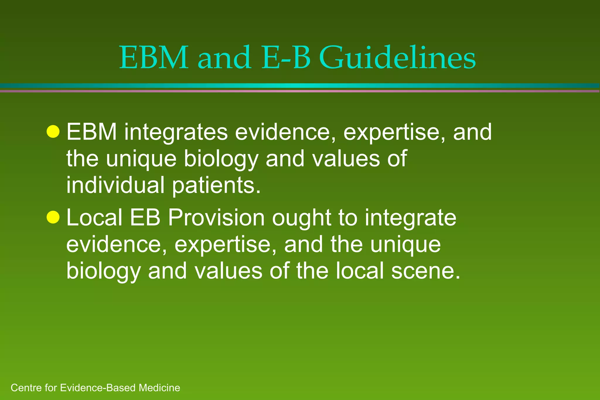 EBM and E-B Guidelines EBM integrates evidence, expertise, and the unique biology and values of individual patients.   Local EB Provision ought to integrate evidence, expertise, and the unique biology and values of the local scene. 