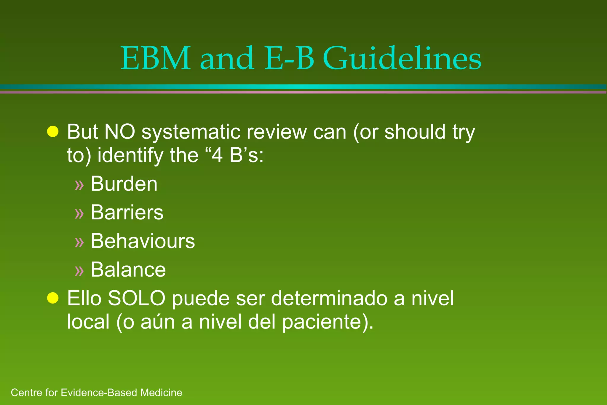 EBM and E-B Guidelines But NO systematic review can (or should try to) identify the “4 B’s: Burden Barriers Behaviours Balance Ello SOLO puede ser determinado a nivel local (o aún a nivel del paciente). 