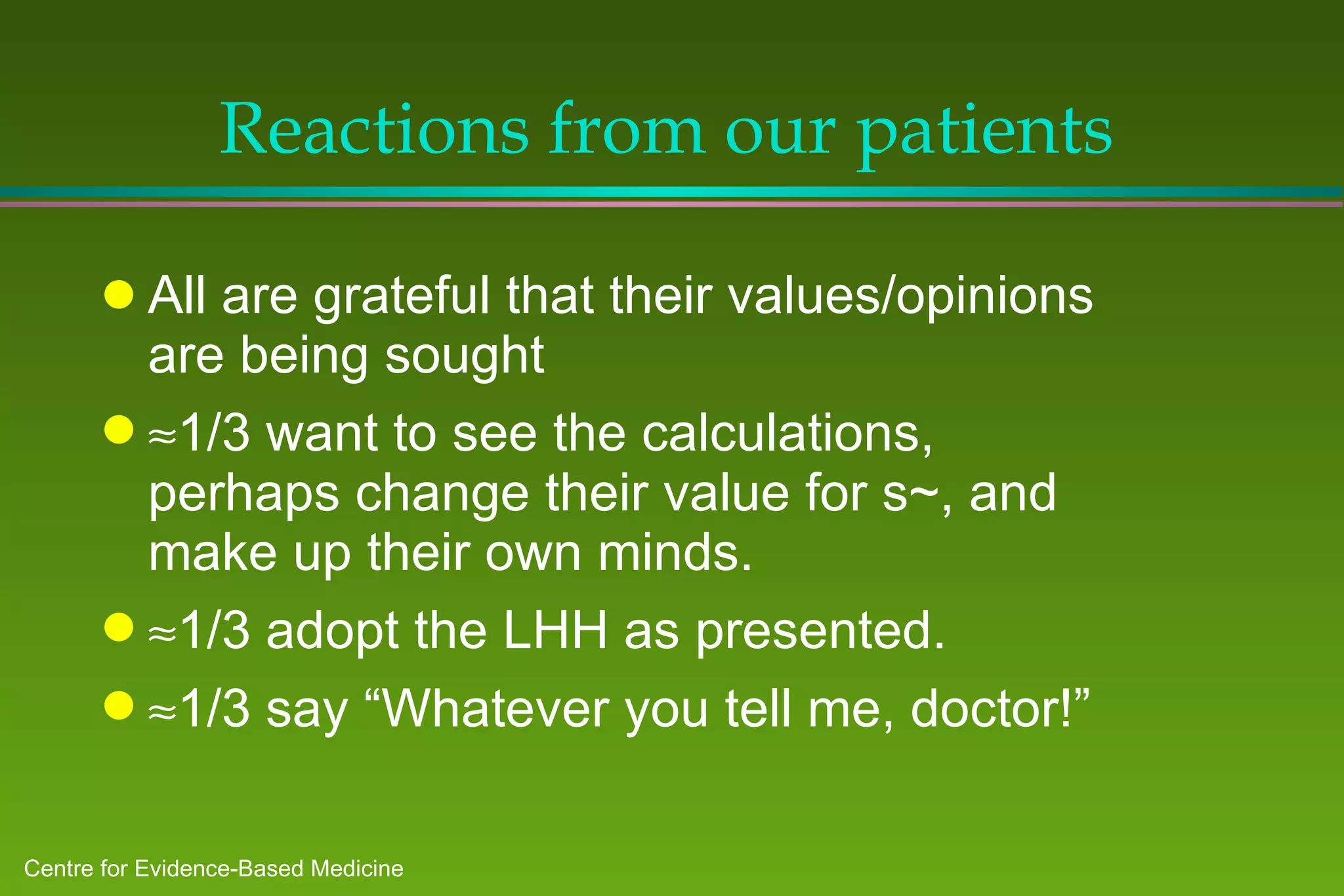 Reactions from our patients All are grateful that their values/opinions are being sought  1/3 want to see the calculations, perhaps change their value for s~, and make up their own minds.  1/3 adopt the LHH as presented.  1/3 say “Whatever you tell me, doctor!” 