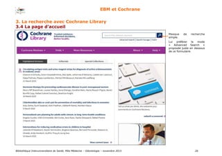 Bibliothèque Interuniversitaire de Santé, Pôle Médecine – Odontologie – 2017 26
EBM et Cochrane
Masque de recherche
simple.
Lui préférer le mode
« Advanced Search »
proposée juste en dessous
de ce formulaire.
3. La recherche avec Cochrane Library
3.4 La page d’accueil
 