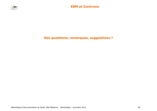 Bibliothèque Interuniversitaire de Santé, Pôle Médecine – Odontologie – 2017 60
EBM et Cochrane
Des questions, remarques, suggestions ?
 