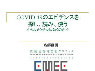 COVID-19のエビデンスを
探し、読み、使う
イベルメクチンは効くのか？
名郷直樹
 