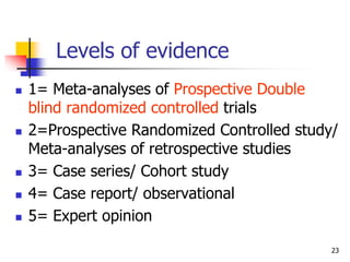 23
Levels of evidence
 1= Meta-analyses of Prospective Double
blind randomized controlled trials
 2=Prospective Randomiz...