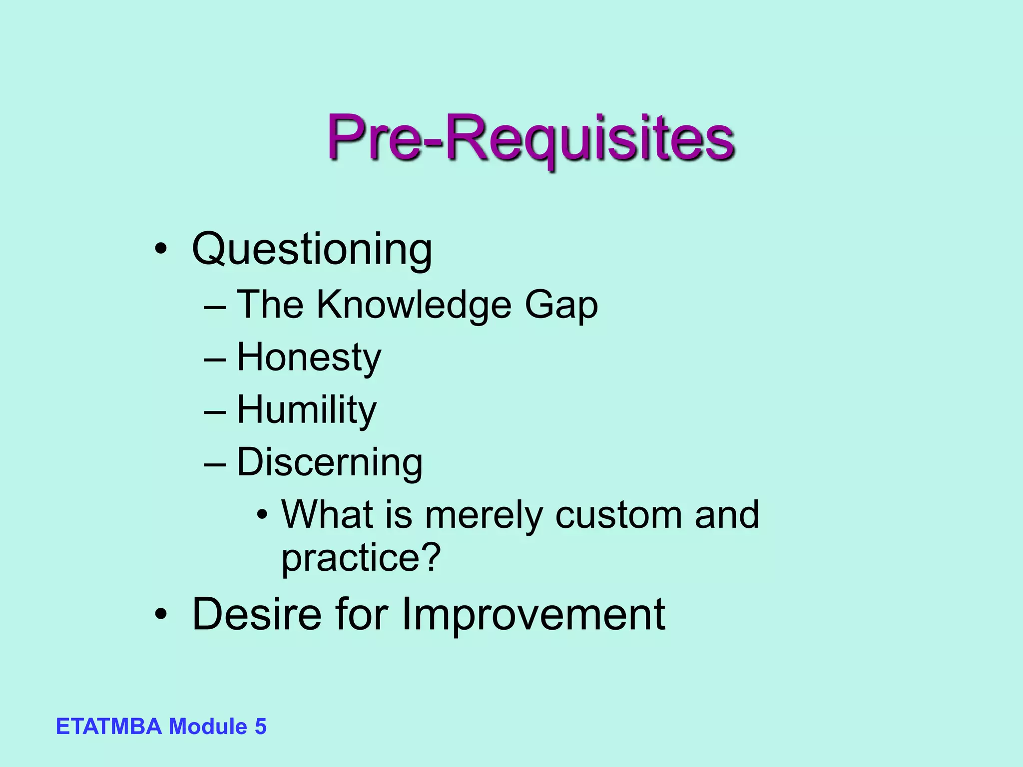 ETATMBA Module 5
Pre-Requisites
• Questioning
– The Knowledge Gap
– Honesty
– Humility
– Discerning
• What is merely custom and
practice?
• Desire for Improvement
 