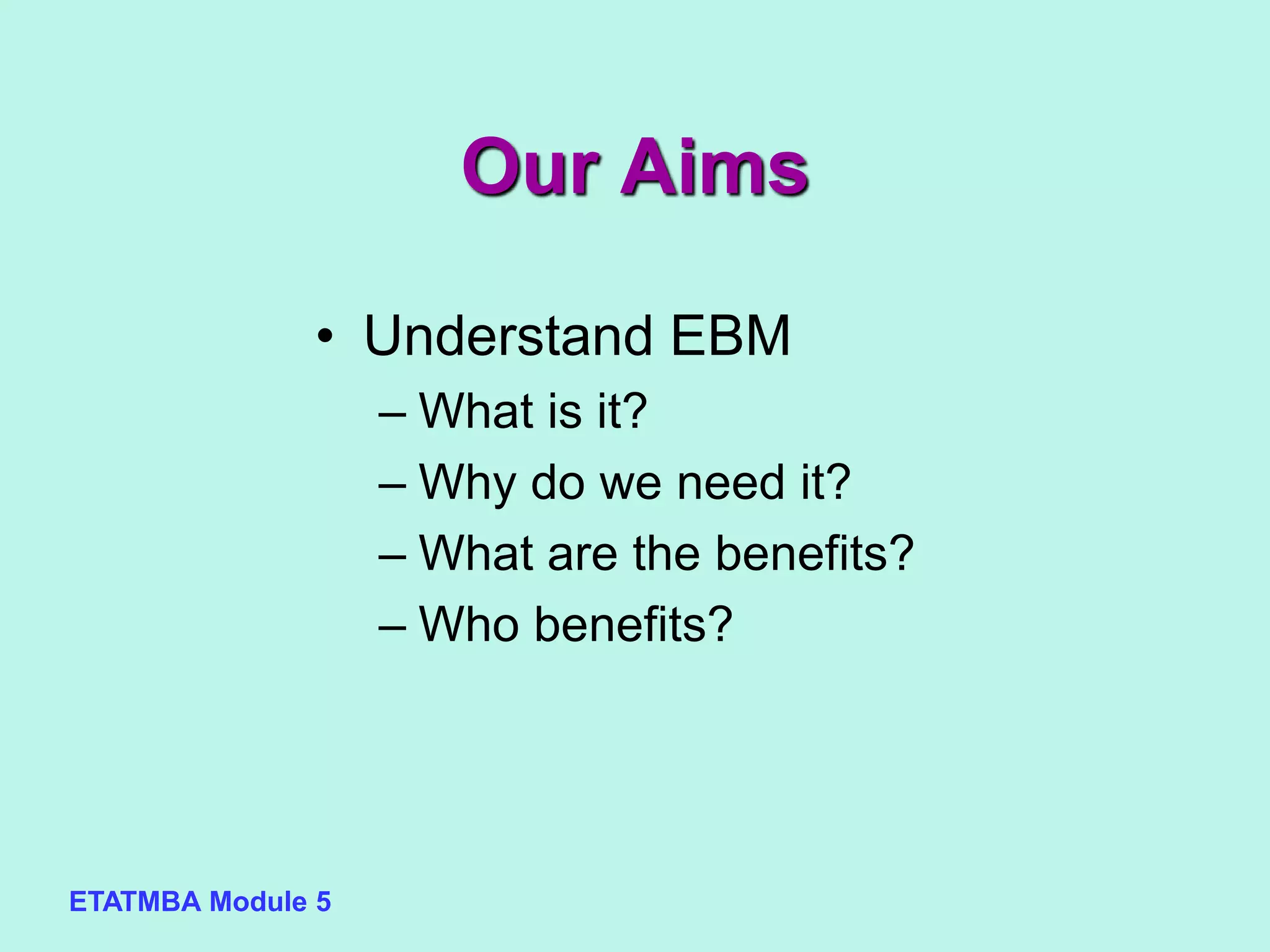 ETATMBA Module 5
Our Aims
• Understand EBM
– What is it?
– Why do we need it?
– What are the benefits?
– Who benefits?
 