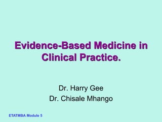 ETATMBA Module 5
Evidence-Based Medicine in
Clinical Practice.
Dr. Harry Gee
Dr. Chisale Mhango
 