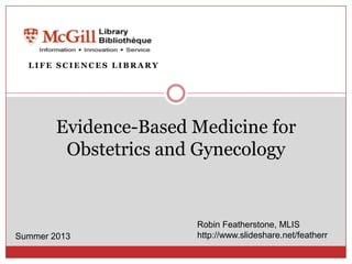 Evidence-Based Medicine for
Obstetrics and Gynecology
L I F E S C I E N C E S L I B R A R Y
Summer 2013
Robin Featherstone, MLIS
http://www.slideshare.net/featherr
 