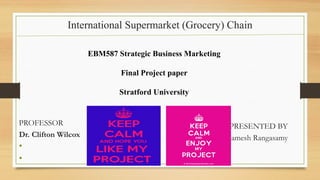 International Supermarket (Grocery) Chain
PROFESSOR
Dr. Clifton Wilcox
•
•
PRESENTED BY
Ramesh Rangasamy
•
•
EBM587 Strategic Business Marketing
Final Project paper
Stratford University
 