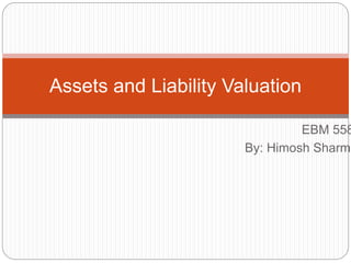 EBM 558 
Assets and Liability Valuation 
By: Himosh Sharma 
 