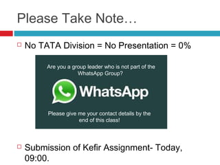 Please Take Note…
 No TATA Division = No Presentation = 0%
 Submission of Kefir Assignment- Today,
09:00.
Are you a group leader who is not part of the
WhatsApp Group?
Please give me your contact details by the
end of this class!
 