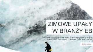 ZIMOWE UPAŁY
W BRANŻY EB
Subiektywny przegląd newsów z branży employer branding
EBMASTERS Wrocław #1 Zaprasza ZYTA MACHNICKA
 