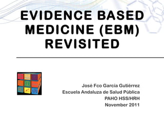 EVIDENCE BASED MEDICINE (EBM) REVISITED José Fco García Gutiérrez Escuela Andaluza de Salud Pública PAHO HSS/HRH November 2011 
