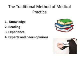 The Traditional Method of Medical
Practice
1. Knowledge
2. Reading
3. Experience
4. Experts and peers opinions
 