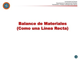 Universidad de Oriente
Departamento d Ingeniería de Petróleo
Yacimientos I, Profesor Johangel Calvo García
Balance de Materiales
(Como una Línea Recta)
1
 