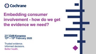 Trusted evidence.
Informed decisions.
Better health.
Embedding consumer
involvement - how do we get
the evidence we need?
21st EbM-Kongress
13th – 15th February 2020
 