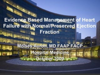 Evidence Based Management of Heart
Failure with Normal/Preserved Ejection
Fraction
Moises Auron, MD FAAP FACPMoises Auron, MD FAAP FACP
Hospital MedicineHospital Medicine
October 2009October 2009
 