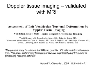 Doppler tissue imaging – validated
with MRI
“The present study has shown that DTI can quantify LV torsional deformation over
time. This novel method may facilitate noninvasive quantification of LV torsion in
clinical and research settings.”
Notomi Y. Circulation. 2005;111:1141-1147.)
 
