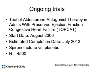 Ongoing trials
• Trial of Aldosterone Antagonist Therapy in
Adults With Preserved Ejection Fraction
Congestive Heart Failure (TOPCAT)
• Start Date: August 2006
• Estimated Completion Date: July 2013
• Spironolactone vs. placebo
• N = 4500
ClinicalTrials.gov: NCT00094302
 