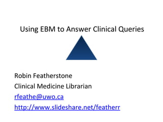 Using EBM to Answer Clinical Queries Robin Featherstone Clinical Medicine Librarian [email_address] http://www.slideshare.net/featherr 
