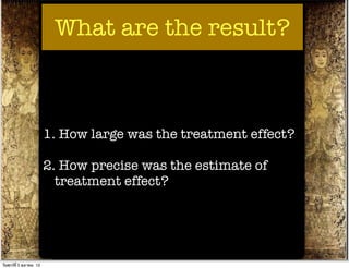 What are the result?



                          1. How large was the treatment effect?

                          2. How precise was the estimate of
                            treatment effect?




วันศุกร์ท่ี 5 ตุลาคม 12
 