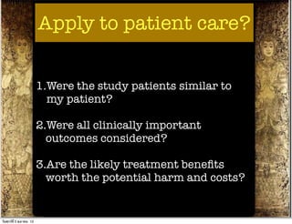 Apply to patient care?


                          1.Were the study patients similar to
                            my patient?

                          2.Were all clinically important
                            outcomes considered?

                          3.Are the likely treatment beneﬁts
                            worth the potential harm and costs?


วันศุกร์ท่ี 5 ตุลาคม 12
 