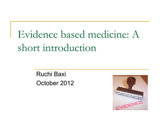 Evidence based medicine: A
short introduction

   Ruchi Baxi
   October 2012
 