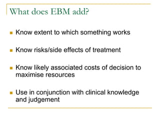 What does EBM add?

   Know extent to which something works

   Know risks/side effects of treatment

   Know likely as...