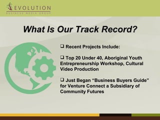 WWhhaatt IIss OOuurr TTrraacckk RReeccoorrdd?? 
 RReecceenntt PPrroojjeeccttss IInncclluuddee:: 
 TToopp 2200 UUnnddeerr 4400,, AAbboorriiggiinnaall YYoouutthh 
EEnnttrreepprreenneeuurrsshhiipp WWoorrkksshhoopp,, CCuullttuurraall 
VViiddeeoo PPrroodduuccttiioonn 
 JJuusstt BBeeggaann ““BBuussiinneessss BBuuyyeerrss GGuuiiddee”” 
ffoorr VVeennttuurree CCoonnnneecctt aa SSuubbssiiddiiaarryy ooff 
CCoommmmuunniittyy FFuuttuurreess 
 