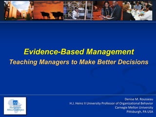 Evidence-Based Management
Teaching Managers to Make Better Decisions




                                                           Denise M. Rousseau
                  H.J. Heinz II University Professor of Organizational Behavior
                                                    Carnegie Mellon University
                                                            Pittsburgh, PA USA
 