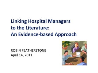 Linking Hospital Managers  to the Literature:  An Evidence-based Approach ROBIN FEATHERSTONE April 14, 2011  