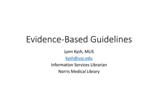 Evidence-Based Guidelines
Lynn Kysh, MLIS
kysh@usc.edu
Information Services Librarian
Norris Medical Library

 