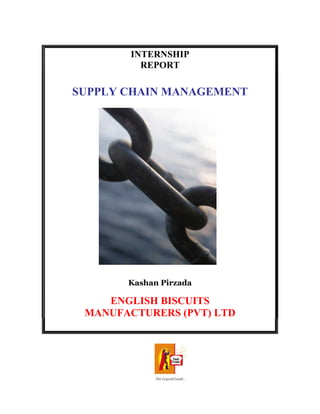 INTERNSHIP
REPORT
SUPPLY CHAIN MANAGEMENT
Kashan Pirzada
ENGLISH BISCUITS
MANUFACTURERS (PVT) LTD
 