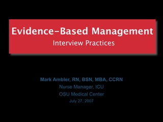Evidence-Based Management
         Interview Practices




     Mark Ambler, RN, BSN, MBA, CCRN
            Nurse Manager, ICU
            OSU Medical Center
               July 27, 2007
 