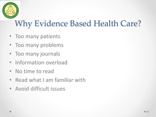 Why Evidence Based Health Care?
• Too many patients
• Too many problems
• Too many journals
• Information overload
• No time to read
• Read what I am familiar with
• Avoid difficult issues
10
 