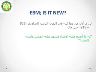 EBM; IS IT NEW?
‫الميالدي‬ ‫التاسع‬ ‫االقرن‬ ‫في‬ ‫إليه‬ ‫دعا‬ ‫من‬ ‫أول‬ ‫الرازي‬(865
–915)‫قال‬ ‫حين‬
“‫وأيدته‬ ‫القياس‬ ‫عليه‬ ‫وشهد‬ ‫األطباء‬ ‫عليه‬ ‫أجمع‬ ‫ما‬ ‫إنه‬
‫التجربة‬“
11
 