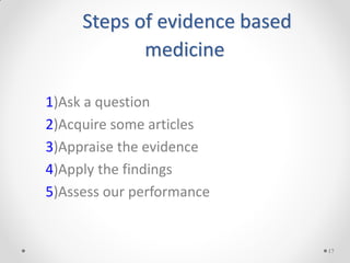 Steps of evidence based
medicine
1)Ask a question
2)Acquire some articles
3)Appraise the evidence
4)Apply the findings
5)Assess our performance
17
 