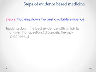 Steps of evidence based medicine
Step 2: Tracking down the best available evidence
Tracking down the best evidence with which to
answer that question.( diagnosis, therapy
,prognosis…)
19
 