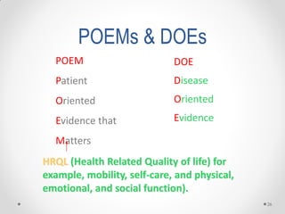 POEMs & DOEs
POEM
Patient
Oriented
Evidence that
Matters
26
DOE
Disease
Oriented
Evidence
HRQL (Health Related Quality of life) for
example, mobility, self-care, and physical,
emotional, and social function).
 
