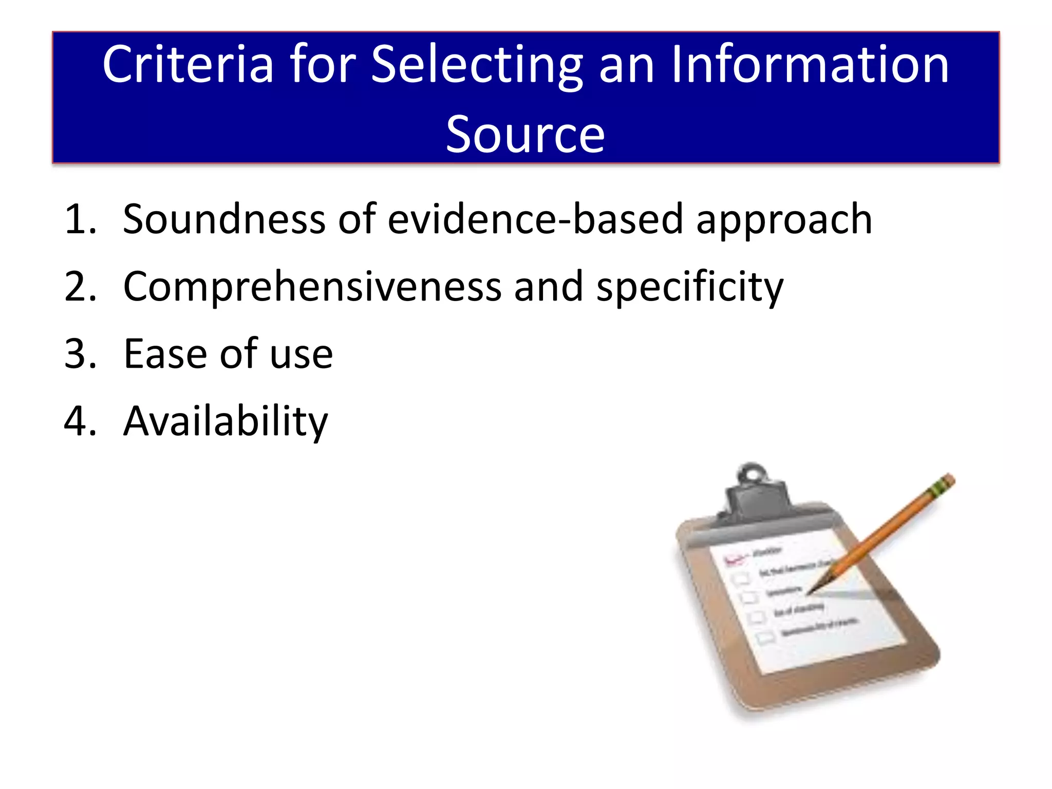 Criteria for Selecting an Information
                     Source
1.   Soundness of evidence-based approach
2.   Comprehensiveness and specificity
3.   Ease of use
4.   Availability
 