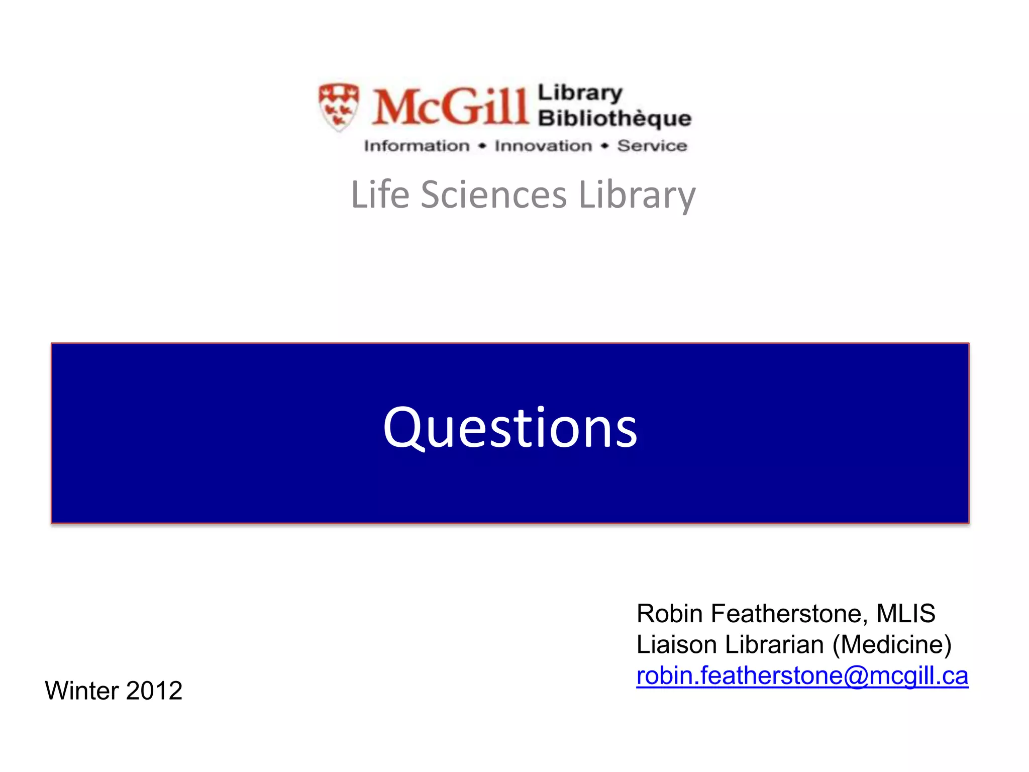 Life Sciences Library




               Questions

                               Robin Featherstone, MLIS
                               Liaison Librarian (Medicine)
                               robin.featherstone@mcgill.ca
Winter 2012
 