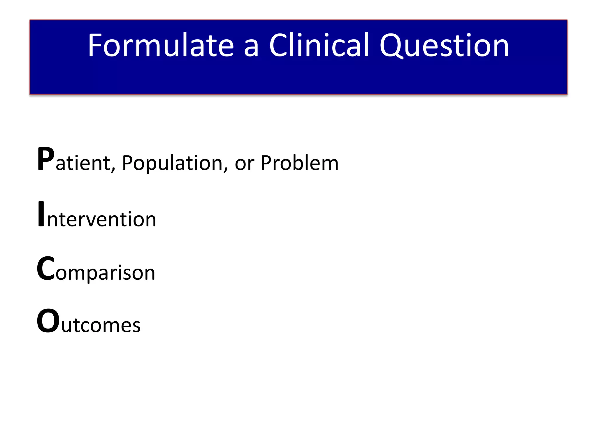 Patient Scenario
     Formulate a Clinical Question


Patient, Population, or Problem
Intervention
Comparison
Outcomes
 