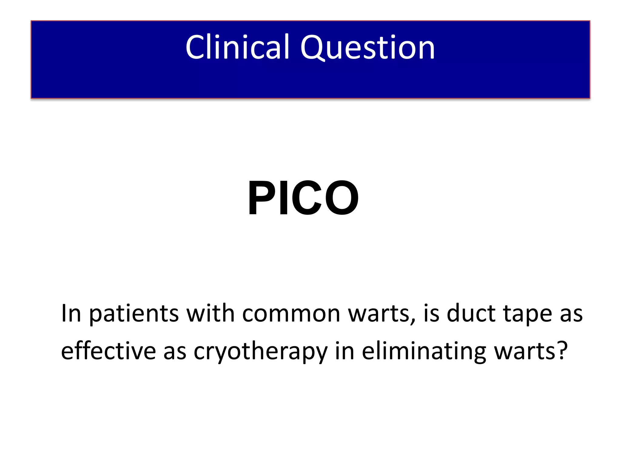 Patient Scenario
          Clinical Question



                PICO

In patients with common warts, is duct tape as
effective as cryotherapy in eliminating warts?
 