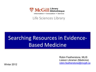 Life Sciences Library




   Searching Resources in Evidence-
           Based Medicine
                               Robin Featherstone, MLIS
                               Liaison Librarian (Medicine)
                               robin.featherstone@mcgill.ca
Winter 2012
 