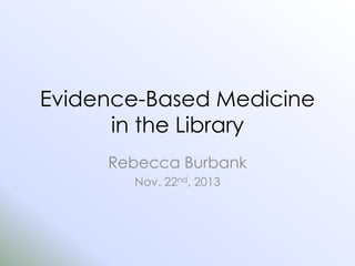 Evidence-Based Medicine
in the Library
Rebecca Burbank
Nov. 22nd, 2013

 