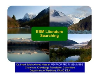 EBM Literature
Searching

Dr. Imad Salah Ahmed Hassan MD FACP FRCPI MSc MBBS
Chairman, Knowledge Translation Committee
Department of Medicine, KAMC,KSA

 