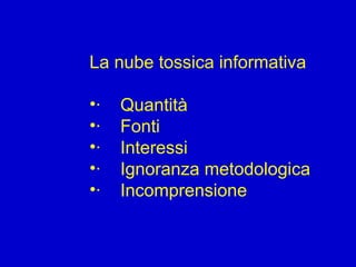 La nube tossica informativa
•· Quantità
•· Fonti
•· Interessi
•· Ignoranza metodologica
•· Incomprensione
 
