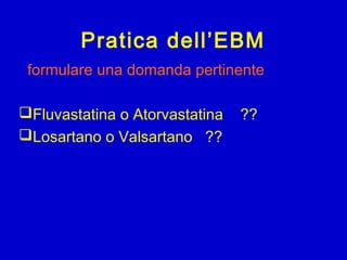 Pratica dell’EBM
formulare una domanda pertinente
Fluvastatina o Atorvastatina ??
Losartano o Valsartano ??
 