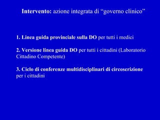 Intervento: azione integrata di “governo clinico”
1. Linea guida provinciale sulla DO per tutti i medici
2. Versione linea guida DO per tutti i cittadini (Laboratorio
Cittadino Competente)
3. Ciclo di conferenze multidisciplinari di circoscrizione
per i cittadini
 