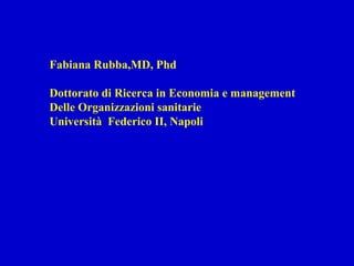 Fabiana Rubba,MD, Phd
Dottorato di Ricerca in Economia e management
Delle Organizzazioni sanitarie
Università Federico II, Napoli
 
